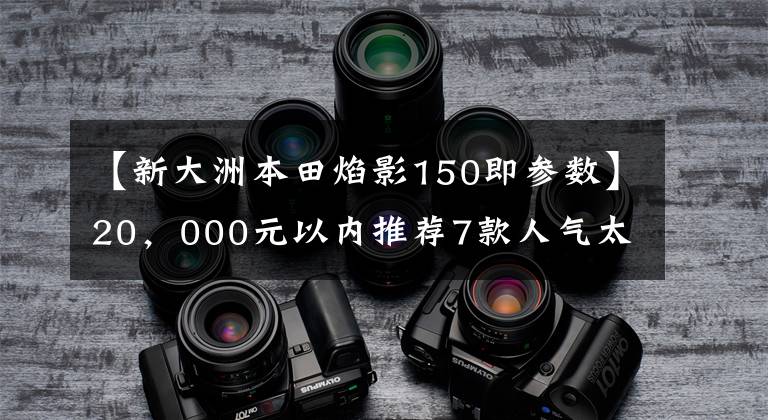 【新大洲本田焰影150即参数】20，000元以内推荐7款人气太子摩托车