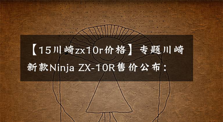 【15川崎zx10r价格】专题川崎新款Ninja ZX-10R售价公布：236800元