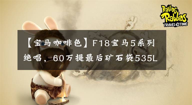 【宝马咖啡色】F18宝马5系列绝唱，60万提最后矿石袋535Li