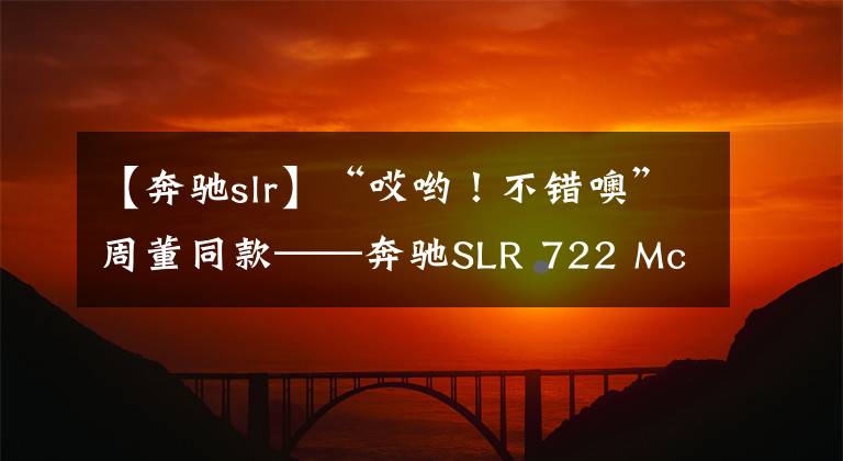 【奔驰slr】“哎哟！不错噢”周董同款——奔驰SLR 722 McLaren