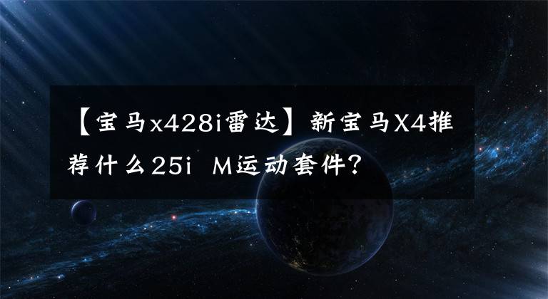 【宝马x428i雷达】新宝马X4推荐什么25i  M运动套件？