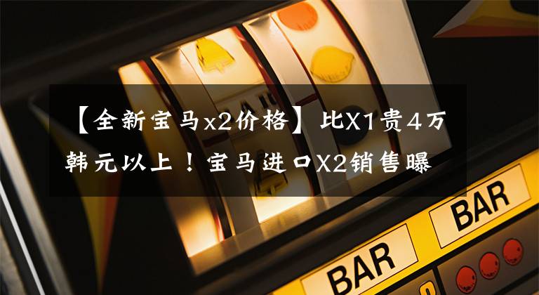 【全新宝马x2价格】比X1贵4万韩元以上！宝马进口X2销售曝光-销售35.8万件文章配图