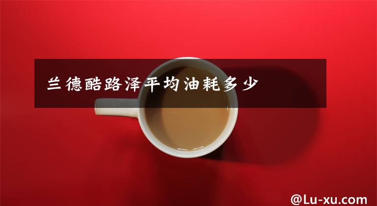 兰德酷路泽平均油耗多少文章配图