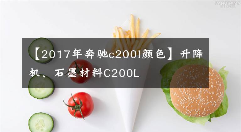【2017年奔驰c200l颜色】升降机，石墨材料C200L文章配图