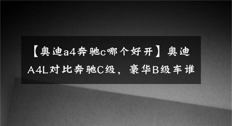 【奥迪a4奔驰c哪个好开】奥迪A4L对比奔驰C级，豪华B级车谁更值得选？看完自有答案