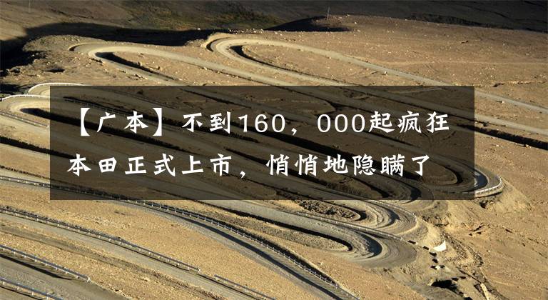 【广本】不到160，000起疯狂本田正式上市，悄悄地隐瞒了“大卖”吗？文章配图