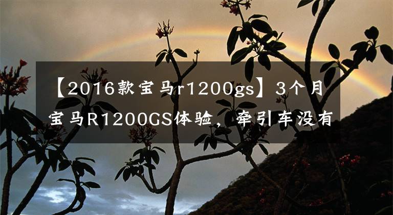 【2016款宝马r1200gs】3个月宝马R1200GS体验，牵引车没有定速巡航，简直是反人类