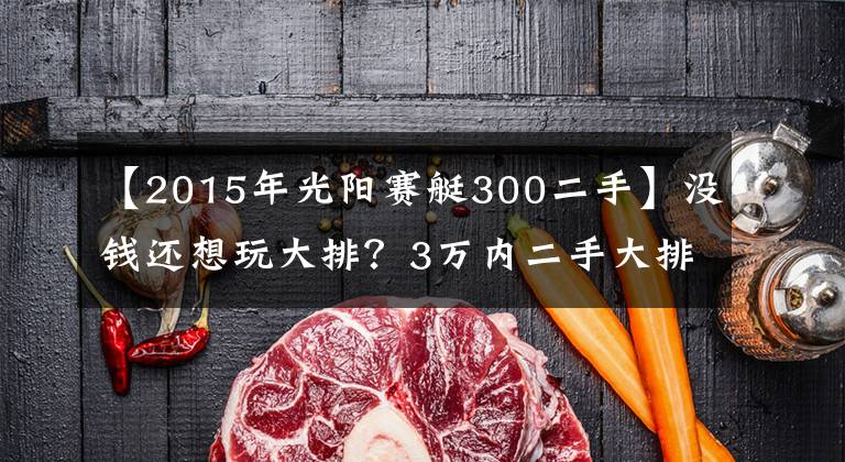 【2015年光阳赛艇300二手】没钱还想玩大排？3万内二手大排摩托选购指南