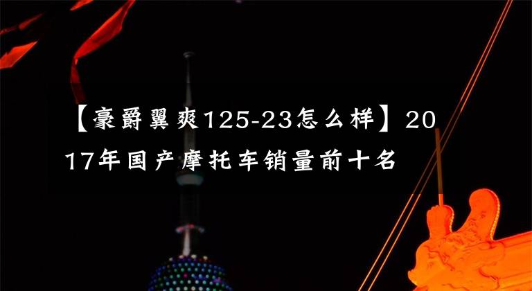 【豪爵翼爽125-23怎么样】2017年国产摩托车销量前十名文章配图