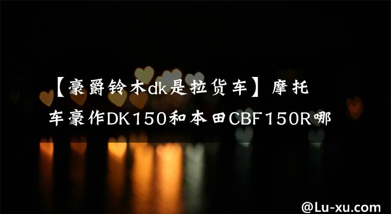 【豪爵铃木dk是拉货车】摩托车豪作DK150和本田CBF150R哪个好？文章配图