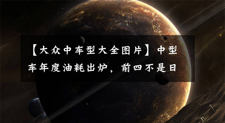 【大众中车型大全图片】中型车年度油耗出炉，前四不是日系车，大众省油还是厉害文章配图