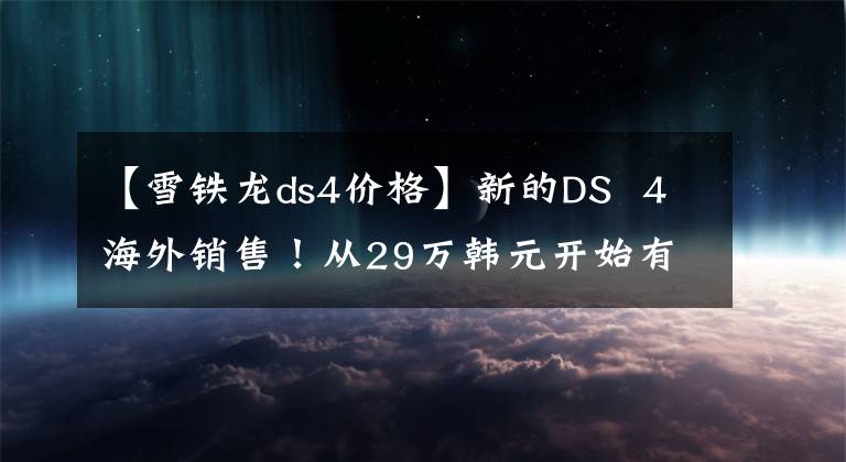 【雪铁龙ds4价格】新的DS  4海外销售！从29万韩元开始有折扣吗？文章配图