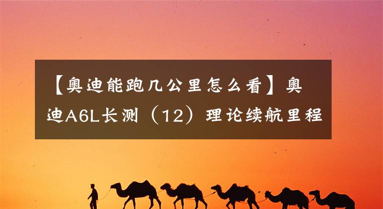 【奥迪能跑几公里怎么看】奥迪A6L长测（12）理论续航里程超1000km