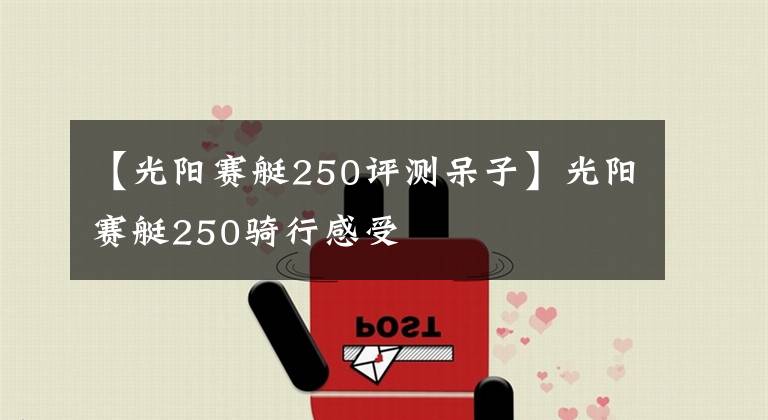 【光阳赛艇250评测呆子】光阳赛艇250骑行感受