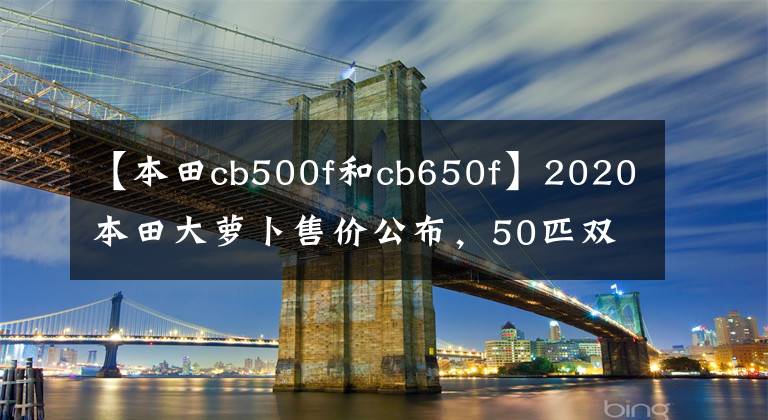【本田cb500f和cb650f】2020本田大萝卜售价公布，50匹双缸CB500F售价6.68万韩元，性价比选择。