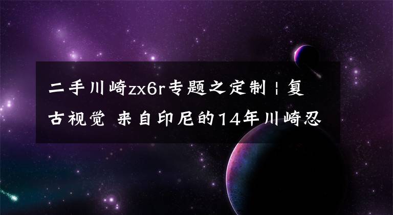 二手川崎zx6r专题之定制 | 复古视觉 来自印尼的14年川崎忍者ZX-6R文章配图