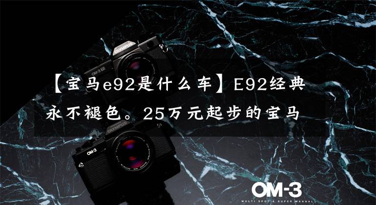 【宝马e92是什么车】E92经典永不褪色。25万元起步的宝马双门车性价比有多高？