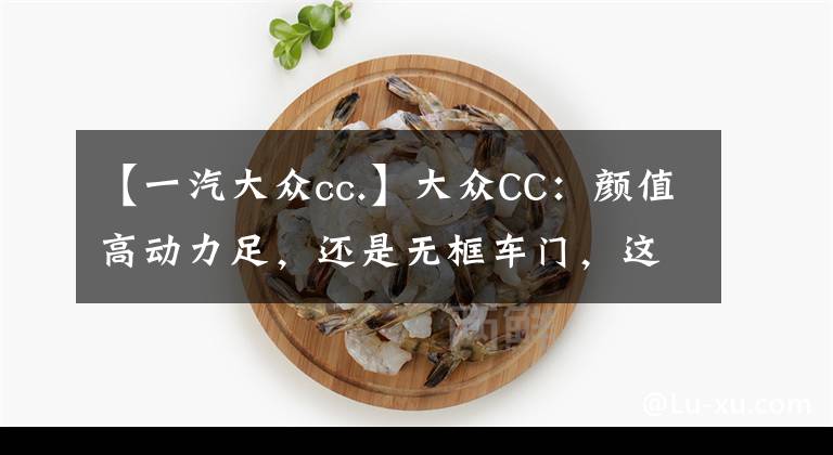 【一汽大众cc.】大众CC：颜值高动力足，还是无框车门，这台运动轿跑真香