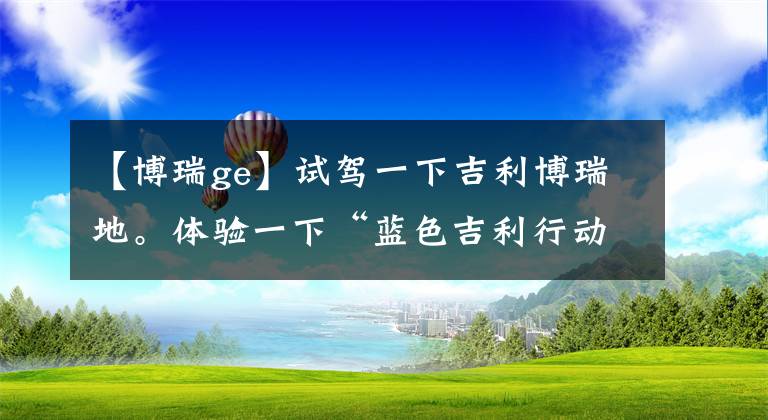 【博瑞ge】试驾一下吉利博瑞地。体验一下“蓝色吉利行动”的踏实！文章配图