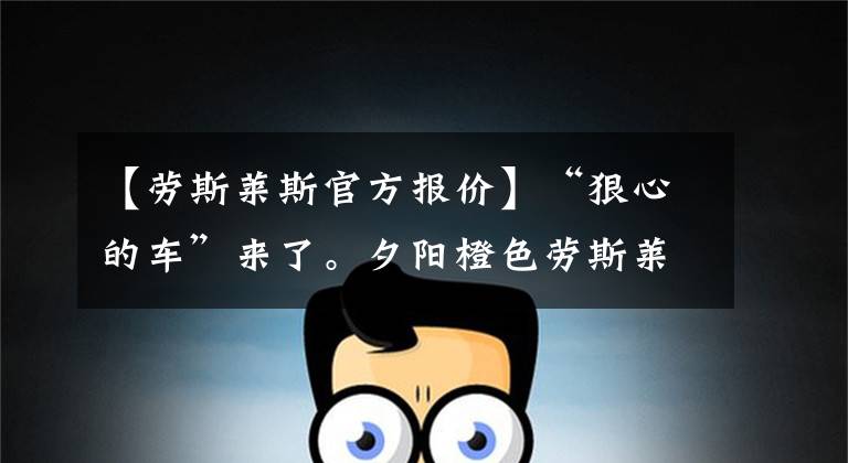 【劳斯莱斯官方报价】“狠心的车”来了。夕阳橙色劳斯莱斯的幻影BB版，国内只有一台。文章配图