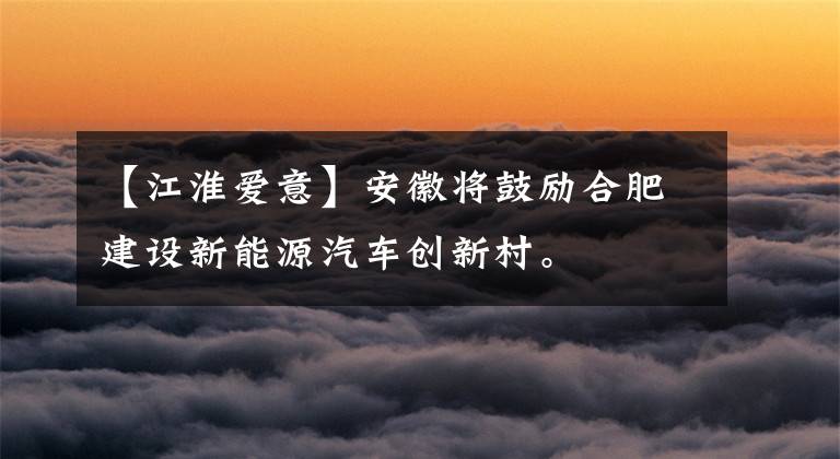 【江淮爱意】安徽将鼓励合肥建设新能源汽车创新村。