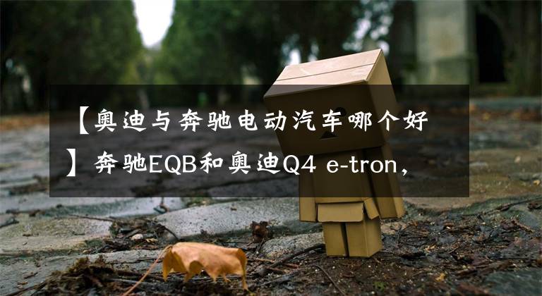 【奥迪与奔驰电动汽车哪个好】奔驰EQB和奥迪Q4 e-tron，选大五座还是小七座？