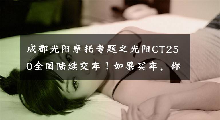 成都光阳摩托专题之光阳CT250全国陆续交车！如果买车，你会考虑TA吗？