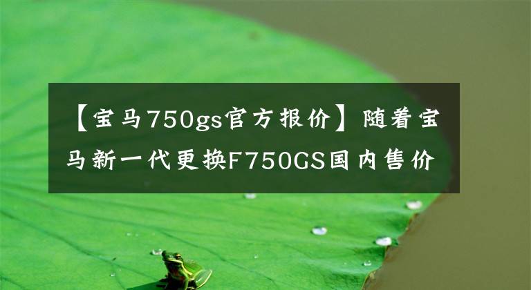【宝马750gs官方报价】随着宝马新一代更换F750GS国内售价公布12.999万韩元，布局大幅上升。