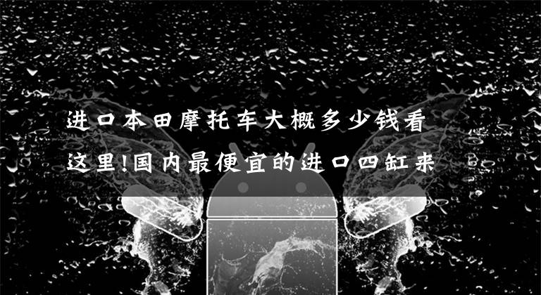 进口本田摩托车大概多少钱看这里!国内最便宜的进口四缸来了，本田CB650F售价9.8万起