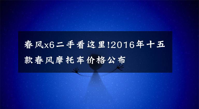 春风x6二手看这里!2016年十五款春风摩托车价格公布