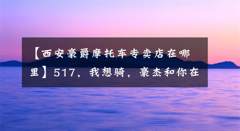 【西安豪爵摩托车专卖店在哪里】517，我想骑，豪杰和你在一起文章配图