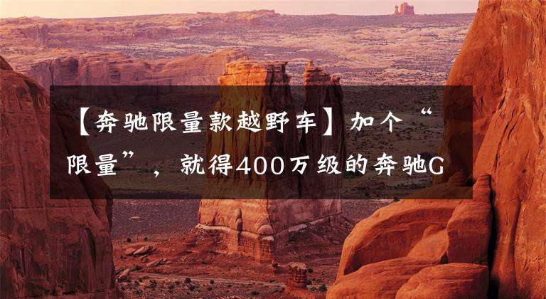 【奔驰限量款越野车】加个“限量”，就得400万级的奔驰G63！平行进口却能便宜几十万？文章配图