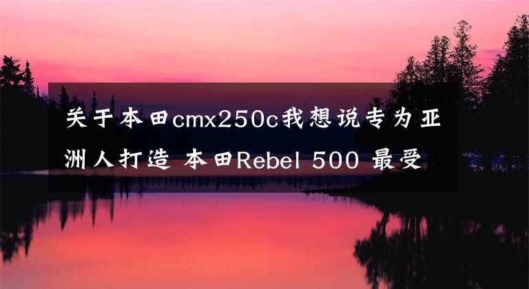 关于本田cmx250c我想说专为亚洲人打造 本田Rebel 500 最受欢迎的日式美巡