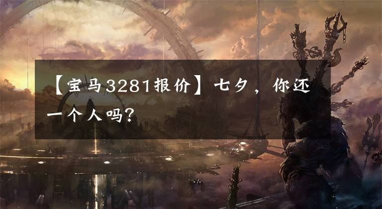 【宝马3281报价】七夕，你还一个人吗？文章配图