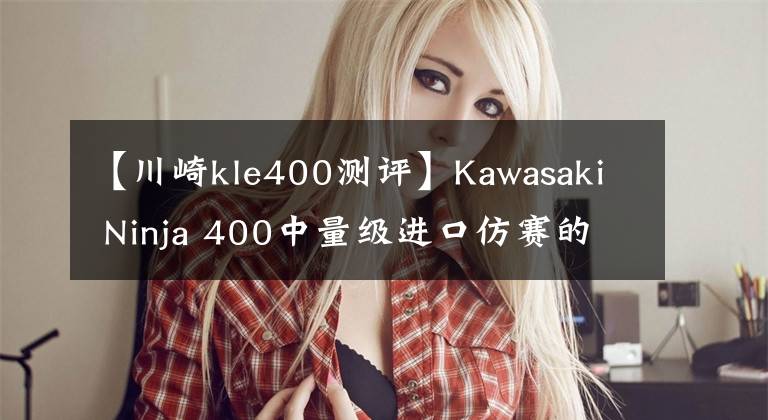 【川崎kle400测评】Kawasaki Ninja 400中量级进口仿赛的不二之选，亚亚带你试驾体验！文章配图