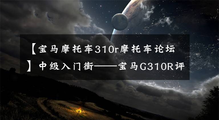 【宝马摩托车310r摩托车论坛】中级入门街——宝马G310R评价