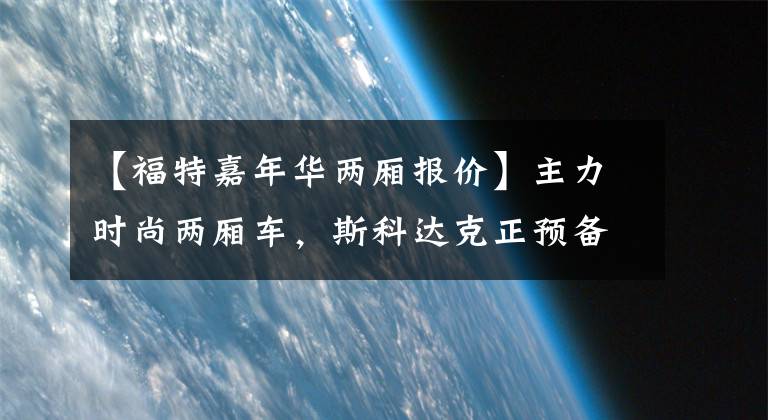 【福特嘉年华两厢报价】主力时尚两厢车，斯科达克正预备福特嘉年华