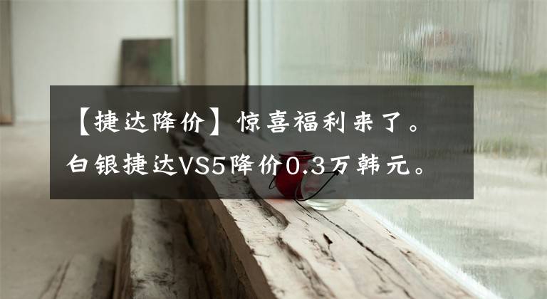 【捷达降价】惊喜福利来了。白银捷达VS5降价0.3万韩元。请光临