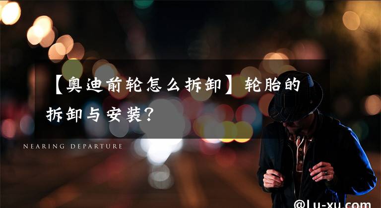 【奥迪前轮怎么拆卸】轮胎的拆卸与安装？