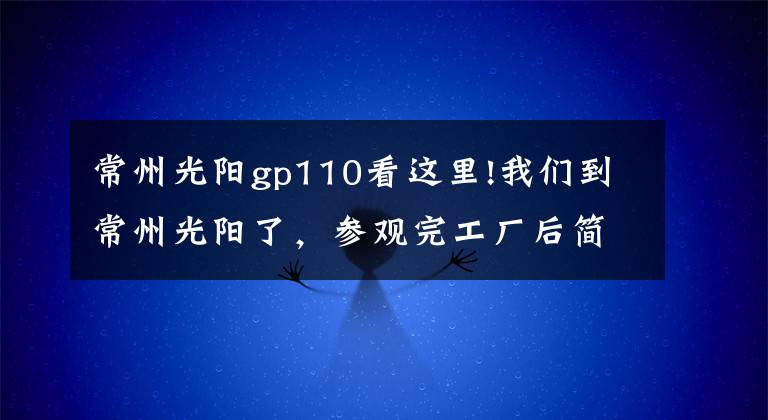 常州光阳gp110看这里!我们到常州光阳了，参观完工厂后简单说点……