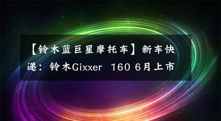 【铃木蓝巨星摩托车】新车快递：铃木Gixxer 160 6月上市！贝纳利302R欧洲版将在国内上市文章配图