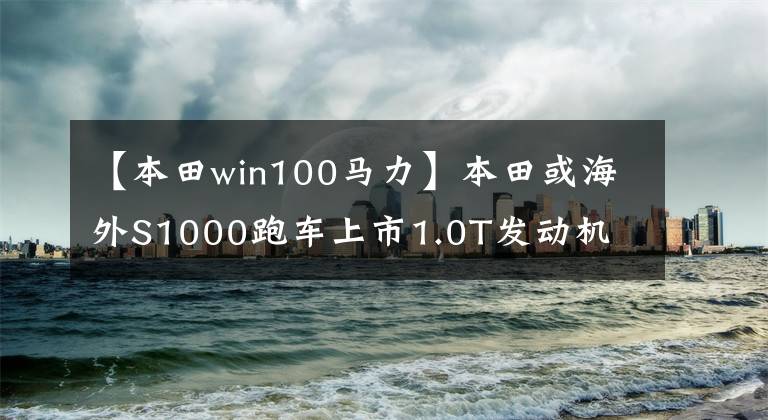 【本田win100马力】本田或海外S1000跑车上市1.0T发动机