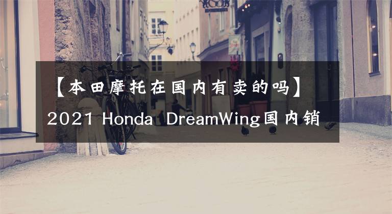 【本田摩托在国内有卖的吗】2021 Honda  DreamWing国内销售模式列表