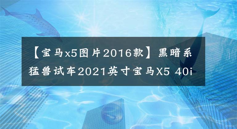 【宝马x5图片2016款】黑暗系猛兽试车2021英寸宝马X5 40i尊享型