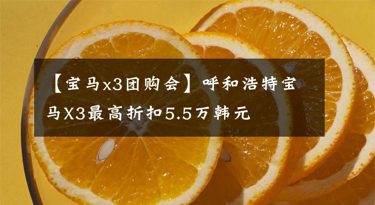 【宝马x3团购会】呼和浩特宝马X3最高折扣5.5万韩元