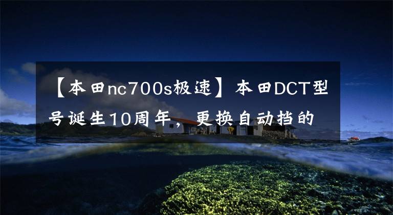 【本田nc700s极速】本田DCT型号诞生10周年，更换自动挡的滑板车库存