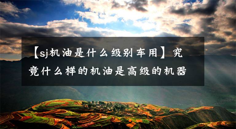 【sj机油是什么级别车用】究竟什么样的机油是高级的机器诱因？你知道吗？文章配图