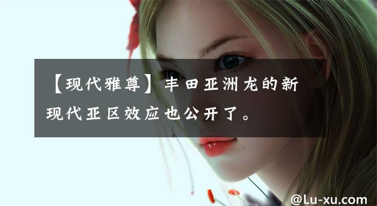 【现代雅尊】丰田亚洲龙的新现代亚区效应也公开了。文章配图