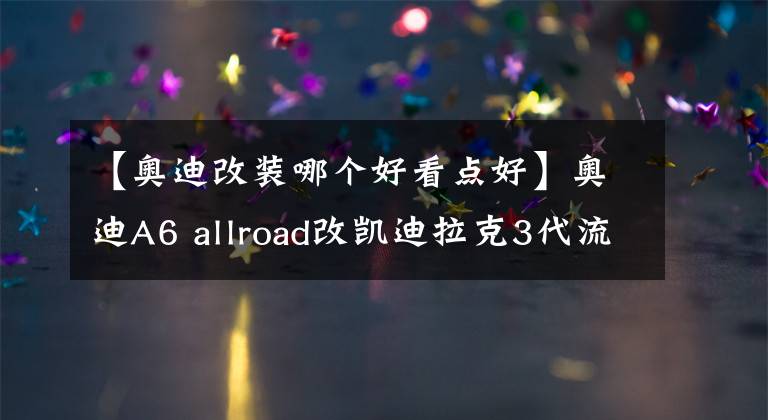 【奥迪改装哪个好看点好】奥迪A6 allroad改凯迪拉克3代流媒体