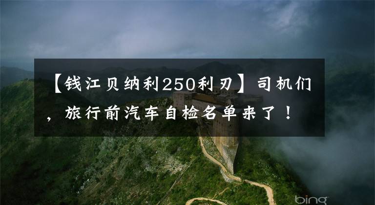 【钱江贝纳利250利刃】司机们，旅行前汽车自检名单来了！贝纳利250室打来共享